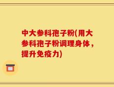 中大参科孢子粉(用大参科孢子粉调理身体，提升免疫力)