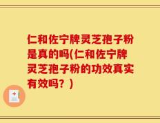 仁和佐宁牌灵芝孢子粉是真的吗(仁和佐宁牌灵芝孢子粉的功效真实有效吗？)