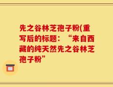 先之谷林芝孢子粉(重写后的标题：“来自西藏的纯天然先之谷林芝孢子粉”