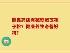 健民药店有破壁灵芝孢子粉？健康养生必备好物？