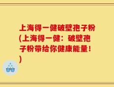 上海得一健破壁孢子粉(上海得一健：破壁孢子粉带给你健康能量！)