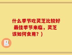 什么季节吃灵芝比较好 最佳季节来临，灵芝该如何食用？)