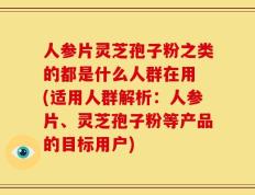人参片灵芝孢子粉之类的都是什么人群在用 (适用人群解析：人参片、灵芝孢子粉等产品的目标用户)