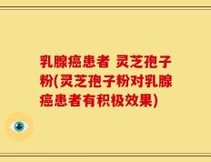 乳腺癌患者 灵芝孢子粉(灵芝孢子粉对乳腺癌患者有积极效果)