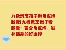 九极灵芝孢子粉角鲨烯胶囊(九极灵芝孢子粉胶囊：富含角鲨烯，滋补强身的好选择