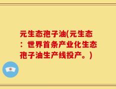 元生态孢子油(元生态：世界首条产业化生态孢子油生产线投产。)