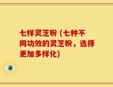 七样灵芝粉 (七种不同功效的灵芝粉，选择更加多样化)