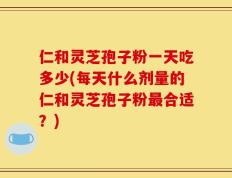 仁和灵芝孢子粉一天吃多少(每天什么剂量的仁和灵芝孢子粉最合适？)