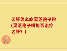 乙肝怎么吃灵芝孢子粉(灵芝孢子粉能否治疗乙肝？)