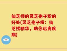 仙芝楼的灵芝孢子粉的好处(灵芝孢子粉：仙芝楼精华，助你远离疾病)