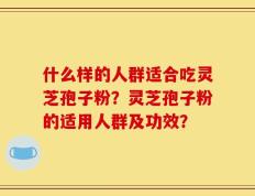 什么样的人群适合吃灵芝孢子粉？灵芝孢子粉的适用人群及功效？