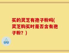 买的灵芝有孢子粉吗(灵芝购买时是否含有孢子粉？)
