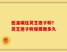 低温碾压灵芝孢子粉？灵芝孢子粉保质期多久