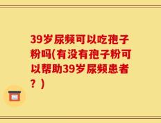 39岁尿频可以吃孢子粉吗(有没有孢子粉可以帮助39岁尿频患者？)