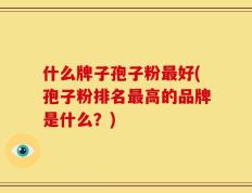 什么牌子孢子粉最好(孢子粉排名最高的品牌是什么？)