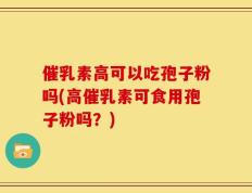 催乳素高可以吃孢子粉吗(高催乳素可食用孢子粉吗？)