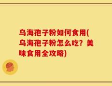 乌海孢子粉如何食用(乌海孢子粉怎么吃？美味食用全攻略)