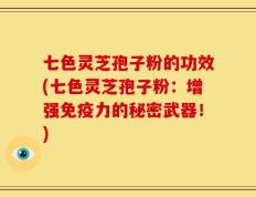 七色灵芝孢子粉的功效(七色灵芝孢子粉：增强免疫力的秘密武器！)