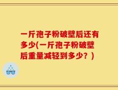 一斤孢子粉破壁后还有多少(一斤孢子粉破壁后重量减轻到多少？)
