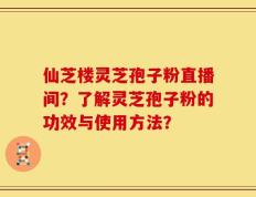 仙芝楼灵芝孢子粉直播间？了解灵芝孢子粉的功效与使用方法？