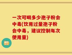 一次可喝多少孢子粉会中毒(饮用过量孢子粉会中毒，建议控制每次使用量)