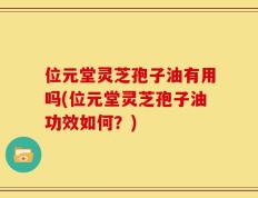 位元堂灵芝孢子油有用吗(位元堂灵芝孢子油功效如何？)