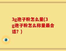 3g孢子粉怎么量(3g孢子粉怎么称量最合适？)