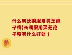 什么叫长期服用灵芝孢子粉(长期服用灵芝孢子粉有什么好处 )