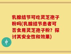 乳腺结节可吃灵芝孢子粉吗(乳腺结节患者可否食用灵芝孢子粉？探讨其安全性和效果)