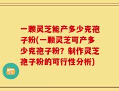 一颗灵芝能产多少克孢子粉(一颗灵芝可产多少克孢子粉？制作灵芝孢子粉的可行性分析)