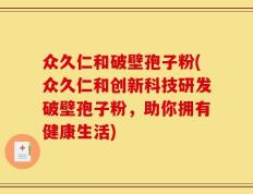 众久仁和破壁孢子粉(众久仁和创新科技研发破壁孢子粉，助你拥有健康生活)