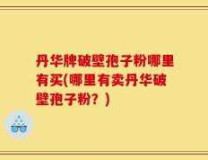 丹华牌破壁孢子粉哪里有买(哪里有卖丹华破壁孢子粉？)