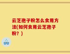 云芝孢子粉怎么食用方法(如何食用云芝孢子粉？)