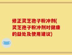 修正灵芝孢子粉冲剂(灵芝孢子粉冲剂对健康的益处及使用建议)