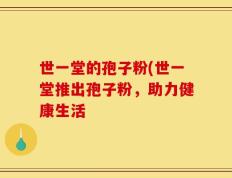 世一堂的孢子粉(世一堂推出孢子粉，助力健康生活