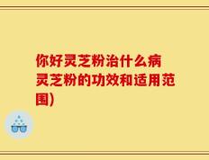 你好灵芝粉治什么病 灵芝粉的功效和适用范围)