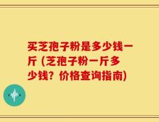 买芝孢子粉是多少钱一斤 (芝孢子粉一斤多少钱？价格查询指南)