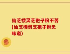 仙芝楼灵芝孢子粉不苦(仙芝楼灵芝孢子粉无味道)