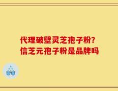 代理破壁灵芝孢子粉？信芝元孢子粉是品牌吗
