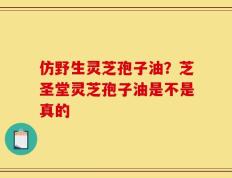 仿野生灵芝孢子油？芝圣堂灵芝孢子油是不是真的