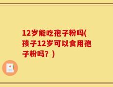 12岁能吃孢子粉吗(孩子12岁可以食用孢子粉吗？)