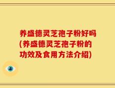 养盛德灵芝孢子粉好吗(养盛德灵芝孢子粉的功效及食用方法介绍)