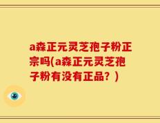 a森正元灵芝孢子粉正宗吗(a森正元灵芝孢子粉有没有正品？)
