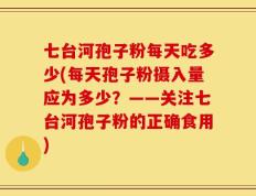 七台河孢子粉每天吃多少(每天孢子粉摄入量应为多少？——关注七台河孢子粉的正确食用)