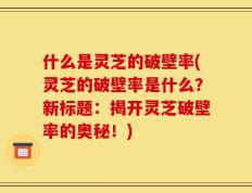 什么是灵芝的破壁率(灵芝的破壁率是什么？新标题：揭开灵芝破壁率的奥秘！)