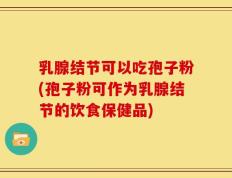 乳腺结节可以吃孢子粉(孢子粉可作为乳腺结节的饮食保健品)
