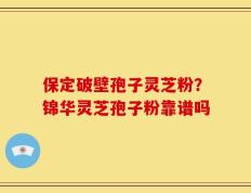 保定破壁孢子灵芝粉？锦华灵芝孢子粉靠谱吗