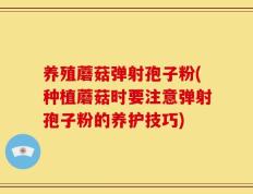养殖蘑菇弹射孢子粉(种植蘑菇时要注意弹射孢子粉的养护技巧)