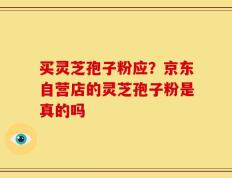 买灵芝孢子粉应？京东自营店的灵芝孢子粉是真的吗