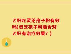乙肝吃灵芝孢子粉有效吗(灵芝孢子粉能否对乙肝有治疗效果？)